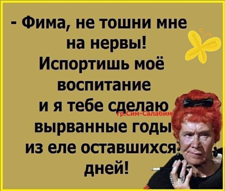 Фима не тошни мне на нервы Испортишь моё воспитание и я тебе сведён вырванные годы из еле оставшихся 1 дней 12