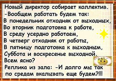 Новый директор собирает коллектив Вообщем работать будем так Р В понедельник отхадняк ат выходных Во вторник подготовка к работе В среду усердно работ нему В четверг отходняк от работы В пятницу подготовка к выходным Суббота и воскресенье выходной Всем ясна Реплика из зала И долго мы т 1 по средам вкалывать еще будем Ш