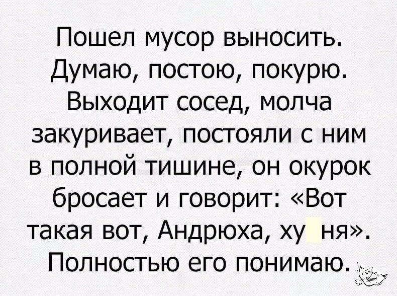 Пошел мусор выносить Думаю постою покурю Выходит сосед молча закуривает постояли с ним в полной тишине он окурок бросает и говорит Вот такая вот Андрюха ху ня Полностью его понимаюддёъ
