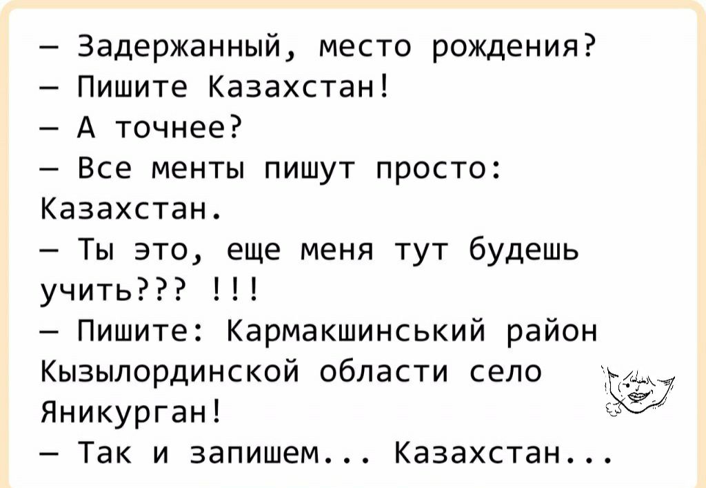 Задержанный место рождения Пишите Казахстан А точнее Все менты пишут просто Казахстан Ты это еще меня тут будешь учить Пишите Кармакшинський район Кызылординской области село Яникурган Так и запишем Казахстан