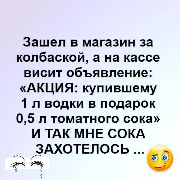 Зашел в магазин за копбаской а на кассе висит объявление АКЦИЯ купившему 1 л водки в подарок 05 л томатного сока И ТАК МНЕ СОКА ЗАХОТЕПОСЬ Ф