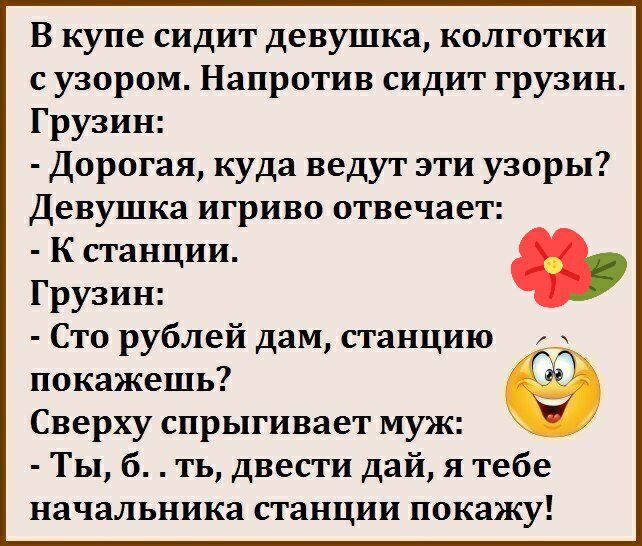 В купе сидит девушка колготки с узором Напротив сидит грузин Грузин Дорогая куда ведут эти узоры Девушка игриво отвечает к станции _ Грузин Сто рублей дам станцию покажешь Сверху спрыгивает муж Ты б ть двести дай я тебе начальника станции покажу