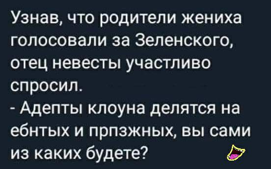 Узнав что родители жениха голосовали за Зеленского отец невесты участливо спросил Адепты клоуна делятся на ебнтых и прпзжных вы сами из каких будете 7