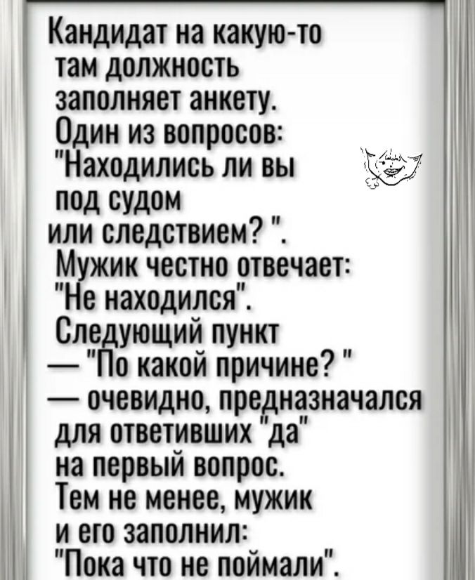 Кандидат на какуюто там должность заполняет анкету Один из вопросов Находились ли вы под судом или следствием Мужик честно отвечает Не находился С_л_е ующий пункт о какой причине очевидно предназначался для ответивших да на первый вопрос Тем не менее мужик и его заполнил А Пока что не поймали