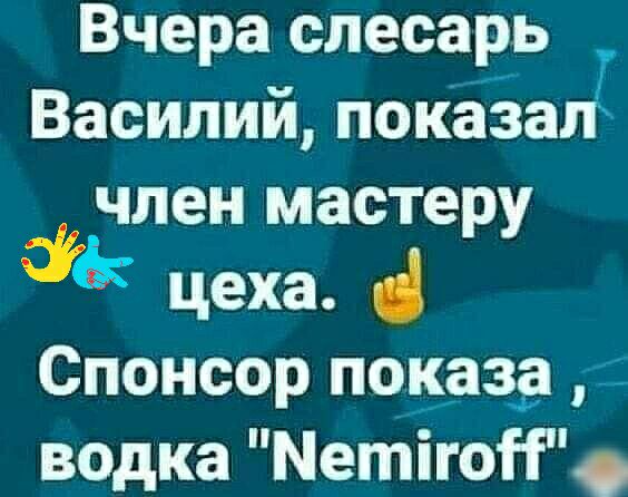 Вчера слесарь Василий поКаЗат член мастеру цеха Спонсор показа _ водка МетігоН