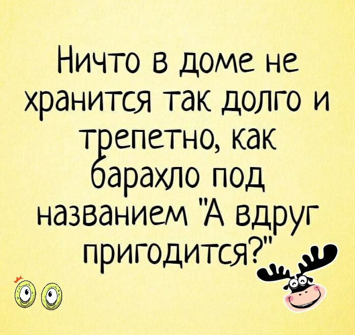 Ничто в доме не хранится так долго и т епетно как арахло под названием А Вдруг пригодится ёё Ё