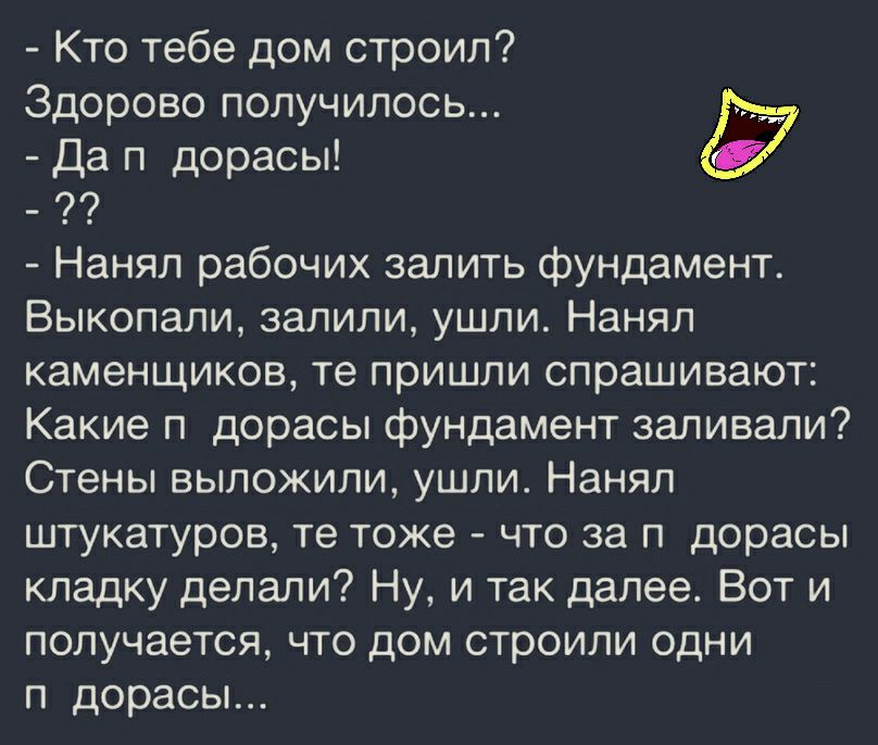 Кто тебе дом строил Здорово получилось Да п дораоы Нанял рабочих залить фундамент Выкопали залили ушли Нанял каменщиков те пришли спрашивают Какие п дораоы фундамент заливали Стены выложили ушли Нанял штукатуров те тоже что за п дорасы кладку делали Ну и так далее Вот и получается что дом строили одни п дорасы