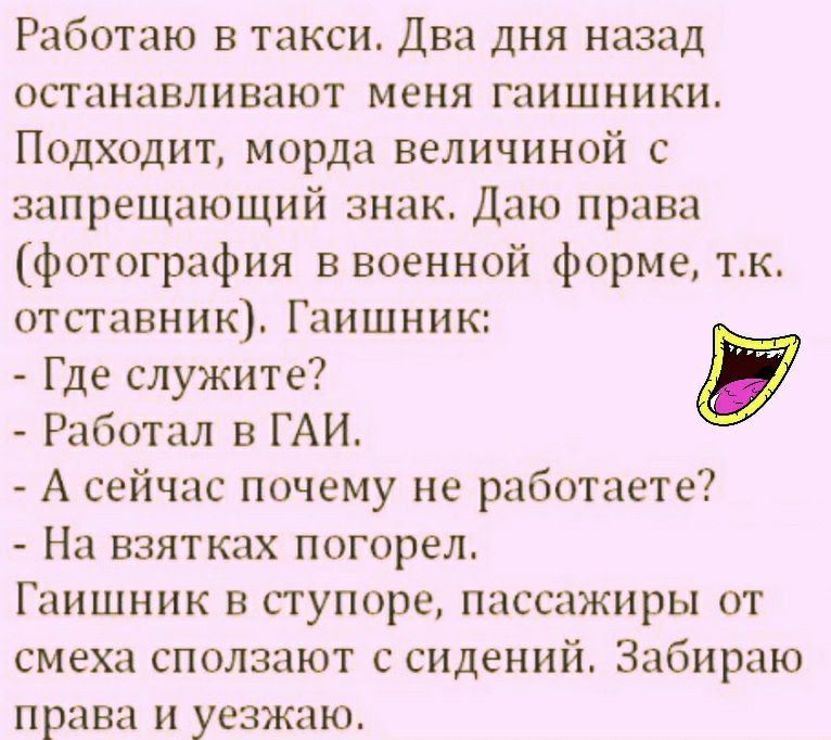 Работаю в такси Два дня назад останавливают меня гаишники Подходит морда величиной с запрещающий знак Даю права фотография в военной форме тк отставник Гаишник Где служите Работал в ГАИ А сейчас почему не работаете На взятках погорел Гаишник в ступоре пассажиры от смеха сползают с сидений Забираю права и уезжаю