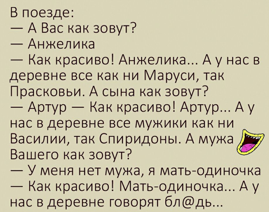 В поезде А Вас как зовут Анжелика Как красиво Анжелика А у нас в деревне все как ни Маруси так Прасковьи А сына как зовут Артур Как красиво Артур А у нас в деревне все мужики как ни Василии так Спиридоны А мужа Вашего как зовут У меня нет мужа я матьоди ноч ка Как красиво Матьодиночка А у нас в деревне говорят блдь