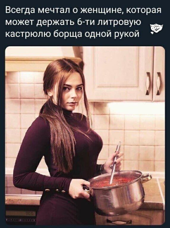 Всегда мечтал о женщине которая может держать 6ти литровую кастрюлю борща одной рукой