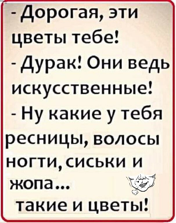 Дорогая эти цветы тебе Дурак Они ведь искусственные Ну какие у тебя ресницы волосы ногти сиськи и жопа такие и цветы