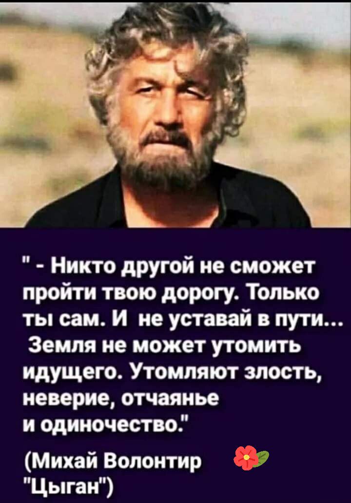 Никто другой не сможет пройти твою дорогу Только ты сам и не уставай в пути Земля не может утомить Идущего Утомляют злость неверие отчаянье и одиночество Михай Вопонтир Т Цыган