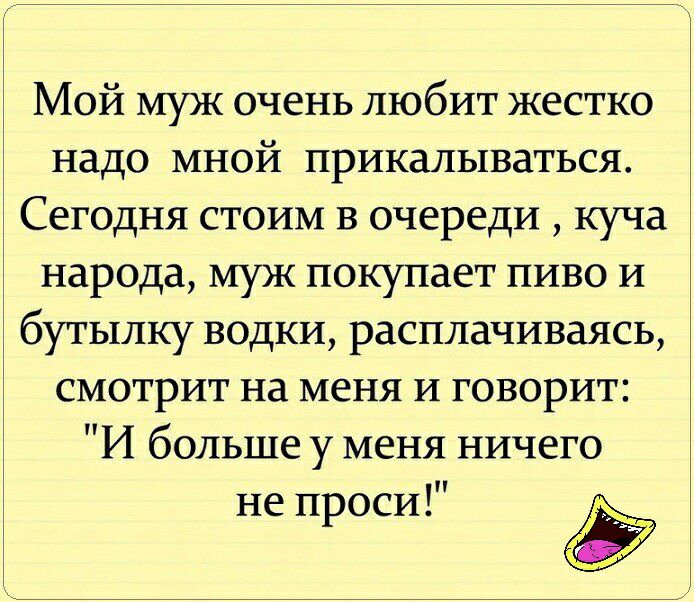 Мой муж очень любит жестко надо мной прикалываться Сегодня стоим в очереди куча народа муж покупает пиво и бутылку водки расплачиваясь смотрит на меня и говорит И больше у меня ничего не проси