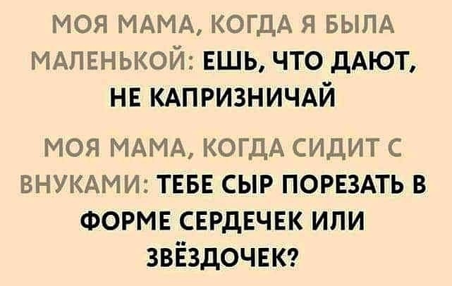 моя МАМА КОГДА я БЫПА МАЛЕНЬКОЙ ешь что дАЮТ нв КАПРИЗНИЧАЙ моя МАМА КОГДА сидит с ВНУКАМИ ТЕБЕ сыр порвздть в ФОРМЕ сердечек или звёздочвкг