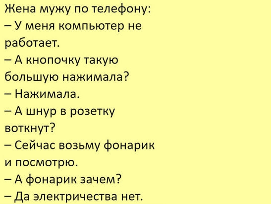 Жена мужу по телефону У меня компьютер не работает А кнопочку такую большую нажимала Нажимала А шнур в розетку воткнут Сейчас возьму фонарик и посмотрю А фонарик зачем Да электричества нет