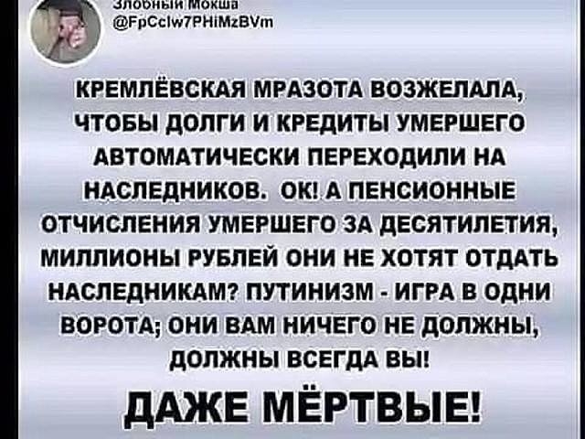 повпыи мокша РрСсМПНіМхШт КРЕМПЁВСКАЯ МРАЗОТА ВОЗЖЕПАЛА ЧТОБЫ дОПГИ И КРЕДИТЫ УМЕРШЕГО АВТОМАТИЧЕСКИ ПЕРЕХОДИПИ НА НАСЛЕДНИКОВ ОК А ПЕНСИОННЫЕ ОТЧИСЛЕНИЯ УМЕРШЕГО ЗА дЕСЯТИПЕТИЯ МИЛЛИОНЫ РУБЛЕЙ ОНИ НЕ ХОТЯТ ОТДАТЬ НАСЛЕДНИКАМ ПУТИНИЗМ ИГРА В ОДНИ ВОРОТА ОНИ ВАМ НИЧЕГО НЕ дОЛЖНЫ дОПЖНЫ ВСЕГДА ВЫ дАЖЕ МЁРТВЫЕ
