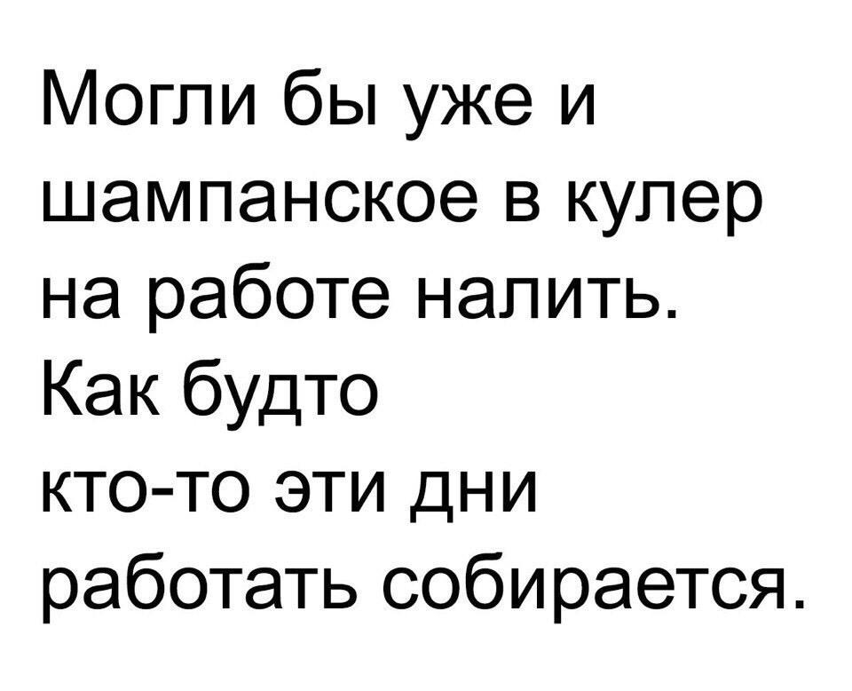 Могли бы уже и шампанское в кулер на работе налить Как будто кто то эти дни работать собирается