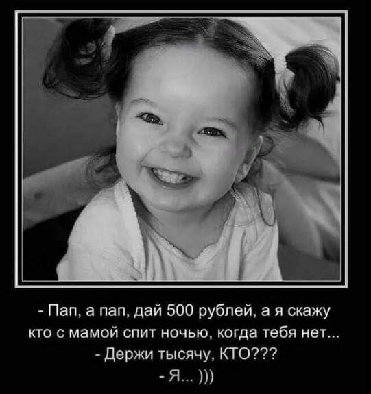 Пап а пап дай 500 рублей а я скажу кто с мамой спит ночью когда тебя нет Держи тысячу КТО Я