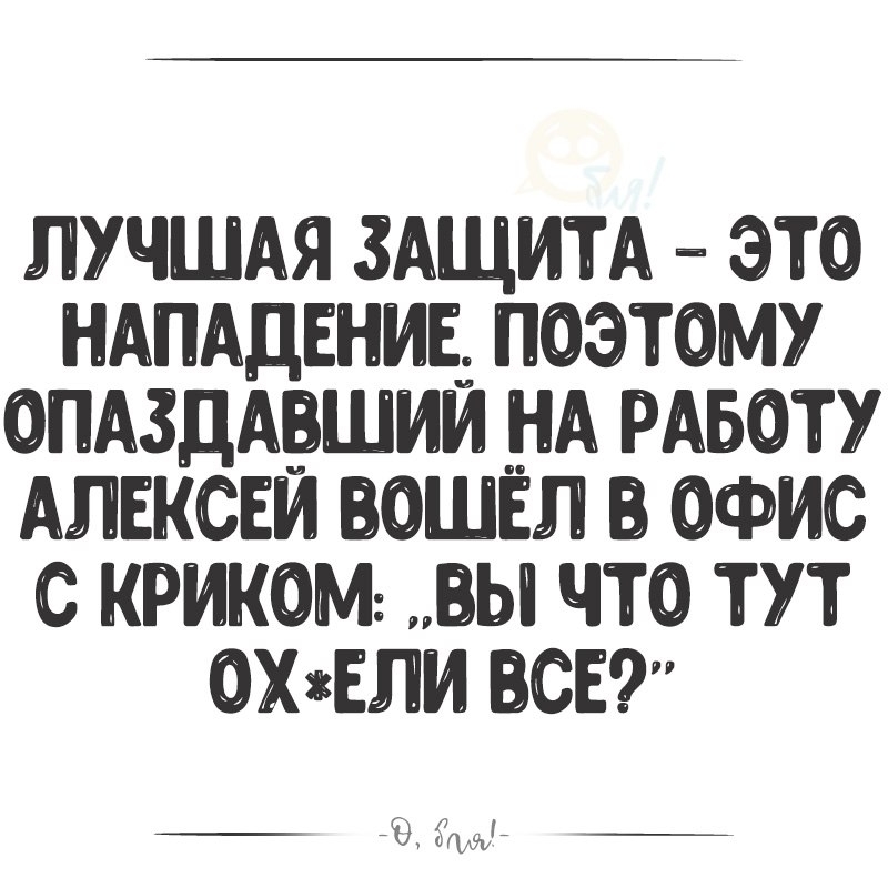 ЛУЧШАЯ ЗАЩИТА ЭТО НАПАДЕНИЕ ПОЭТОМУ ОПАЗДАВШИИ НА РАБОТУ АЛЕКСЕЙ БОШЕЛ В ОФИС С КРИКОМ Ь ЧТО ТУТ ехали СЕ _ мы