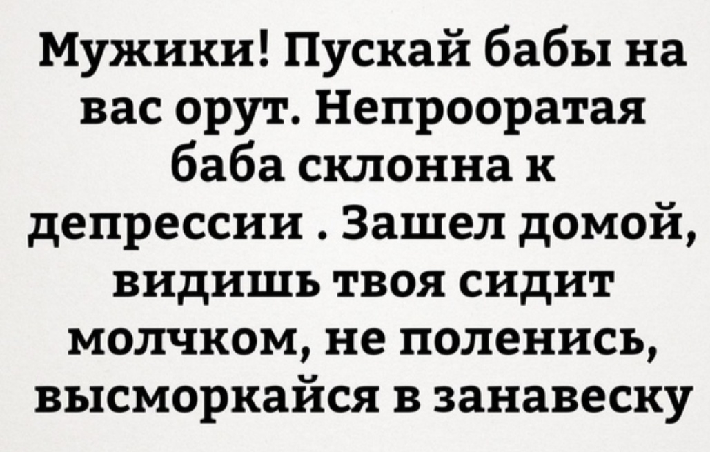 Мужики Пускай бабы на вас орут Непрооратая баба склонна к депрессии Зашел домой видишь твоя сидит молчком не поленись высморкайся в занавеску