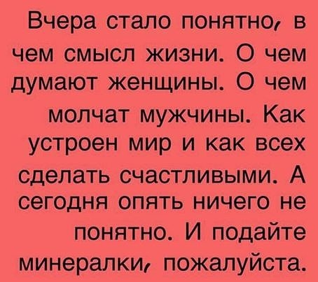 Вчера стало понятно в чем смысл жизни О чем думают женщины 0 чем молчат мужчины Как устроен мир и как всех сделать СЧЗСТЛИВЫМИ А сегодня ОПЯТЬ ничего не понятно И подайте минералки пожалуйста