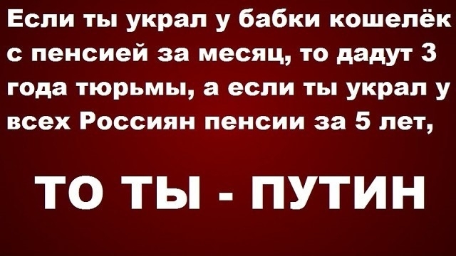 Если ты украл у бабки кошелёк пенсией за месяц то дадут 3 года тюрьмы 3 если ты украл у всех Россиян пенсии за 5 лет ТО ТЫ ПУТИН