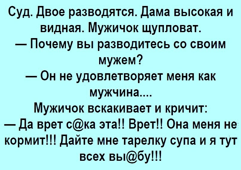 Суд Двое разводятся Дама высокая и видная Мужичок щупповат Почему вы разводитесь со своим мужем Он не удовлетворяет меня как мужчина Мужичок вскакивает и кричит Да врет ска эта Врет Она меня не кормит Дайте мне тарелку супа и я тут всех выбу