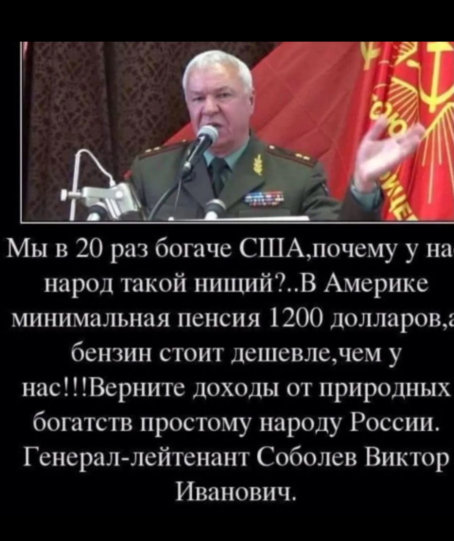 Мы в 20 раз богаче СШАпочему у на народ такой нищийВ Америке минимальная пенсия 1200 долларов бензин стоит дешевлечем у нас Верните доходы от природных богатств простому народу России Г енерал лейтенант Соболев Виктор Иванович