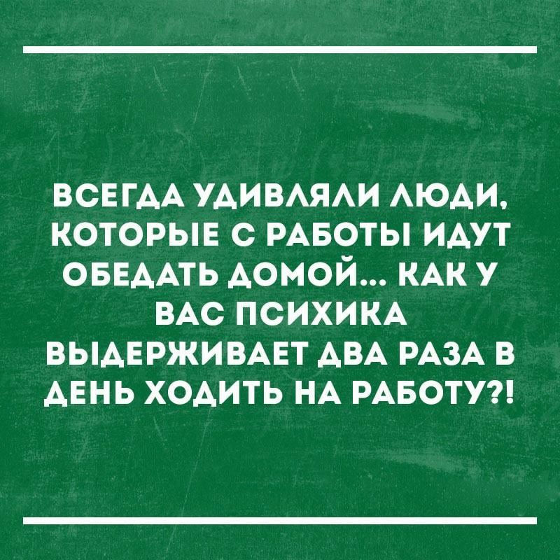 ВСЕГАА удивяи АЮАИ которыв с РАБОТЫ идут ОБЕААТЬ домой КАК у ВАС психим выдврживцт АВА РАЗА в АЕНЬ ходить НА РАБОТУ