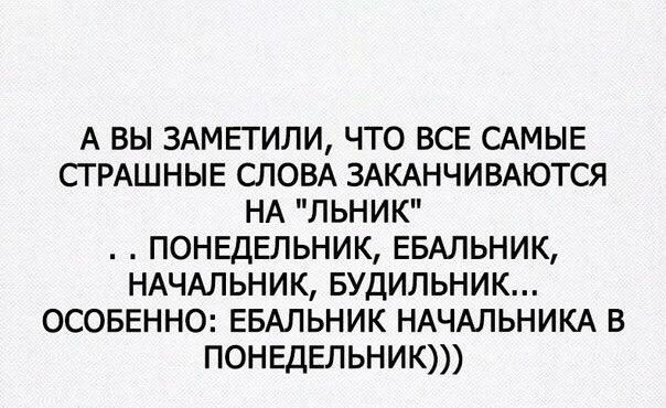 А вы ЗАМЕТИЛИ что ВСЕ САМЫЕ СТРАШНЫЕ СЛОВА ЗАКАНЧИВАЮТСЯ НА льник понвдельник ЕБАЛЬНИК НАЧАЛЬНИК БУДИЛЬНИК осовенно ЕБАЛЬНИК НАЧАЛЬНИКА в понедельник