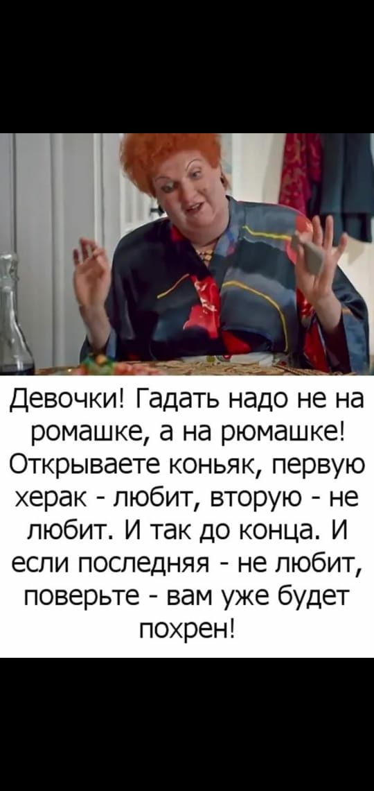 Девочки Гадать надо не на ромашке а на рюмашке Открываете коньяк первую херак любит вторую не любит И так до конца И если последняя не любит поверьте вам уже будет похрен