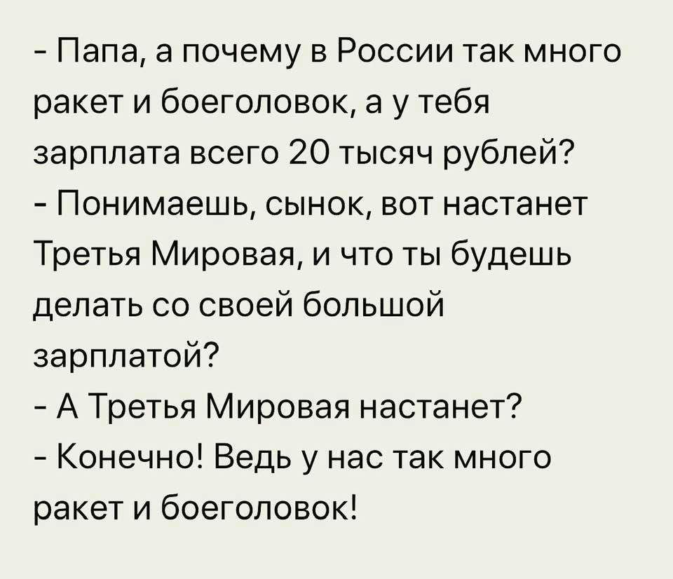 Папа а почему в России так много ракет и боеголовок а у тебя зарплата всего 20 тысяч рублей Понимаешь сынок вот настанет Третья Мировая и что ты будешь делать со своей большой зарплатой А Третья Мировая настанет Конечно Ведь у нас так много ракет и боеголовок