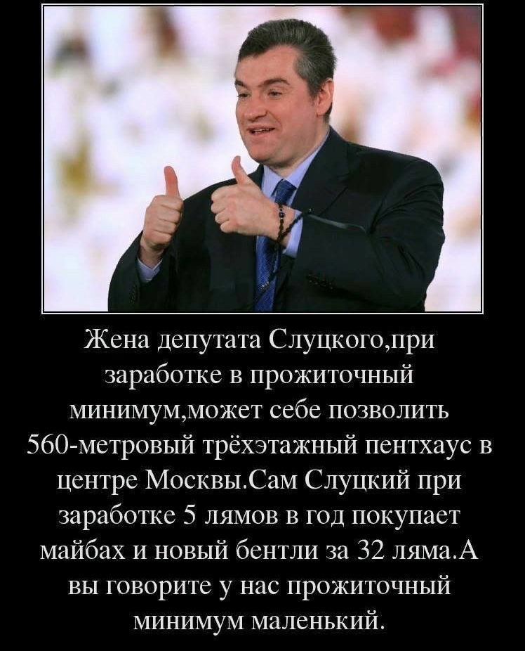 Жена депутата Слуцкогопри заработке в прожиточный минимумможет себе позволить 560 метровый трёхэтажный пентхаус в центре МосквыСам Слуцкий при заработке 5 лямов в год покупает майбах и новый бентли за 32 лямаА вы говорите у нас прожиточный минимум маленький