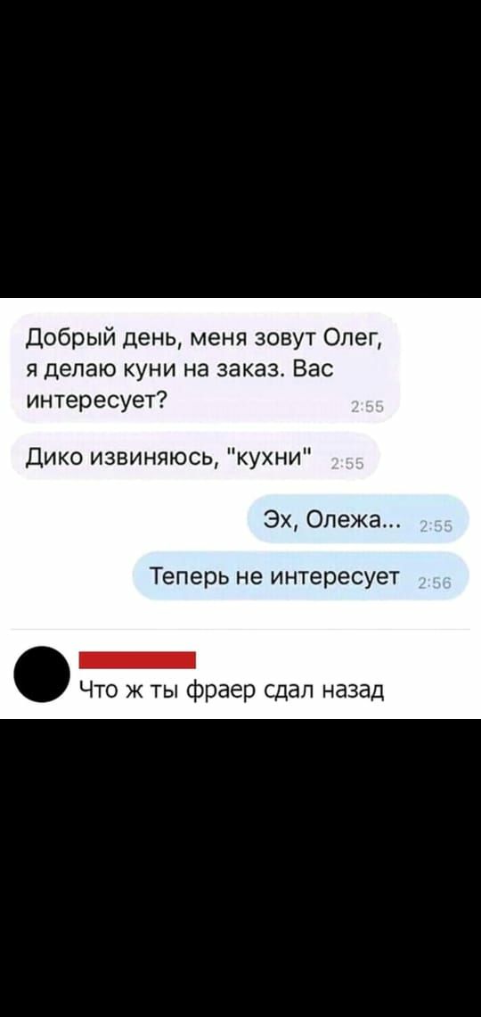 Добрый день меня зовут Опег я делаю куни на заказ Вас интересует Дико извиняюсь кухни Эх Опеж Теперь не интересует _ Что ж ты фраер сдал назад