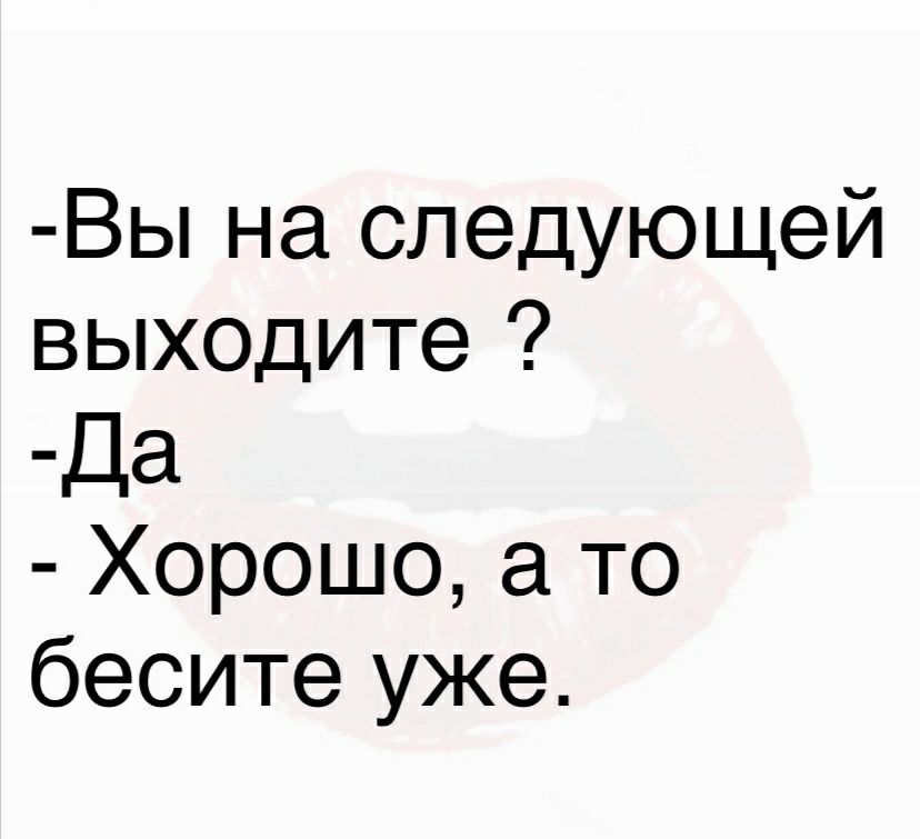 Вы на следующей выходите Да Хорошо а то бесите уже