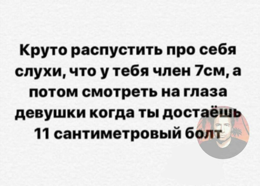 Круто распустить про себя слухи что у тебя член 7см а потом смотреть на глаза девушки когда ты достаёшь 11 сантиметровый болт