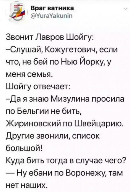 Враг ватника УцгаУаКцпіп Звонит Лавров Шойгу Спушай Кожугетович если что не бей по Нью Йорку у меня семья Шойгу отвечает Да я знаю Мизулина просила по Бельгии не бить Жириновский по Швейцарию Другие звонили список большой Куда бить тогда в случае чего Ну ебани по Воронежу там нет наших