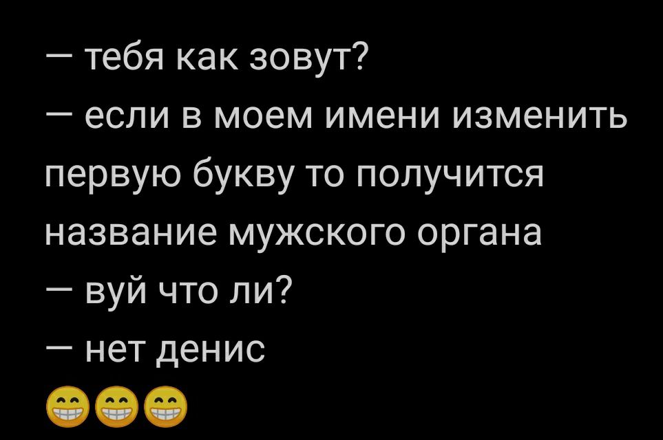 тебя как зовут если в моем имени изменить первую букву то получится название мужского органа вуй что ли нет денис