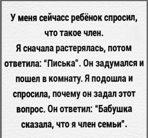 У меня сейчасс ребёнок спросил что такое член я сначала растерялась потом ответила Писька Он задумался и пошел в комнату я подошла и спросила почему он задал этот вопрос Он ответил Бабушка сказала что я член семьи