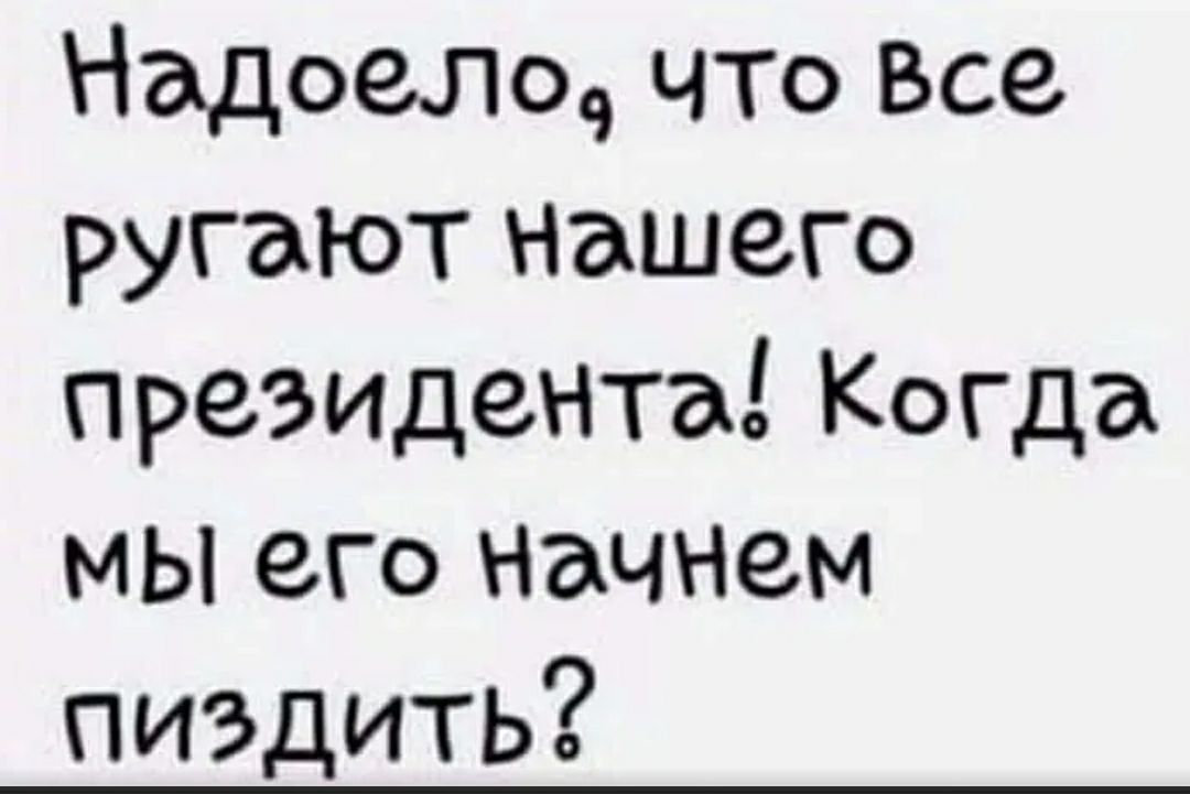 Надоели что Все ругают нашего президента Когда мы его начнем пиздить