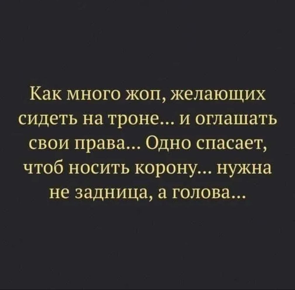 Как много жоп желающих сидеть на троне и оглашать свои права Одно спасает чтоб носить корону нужна не задница а голова