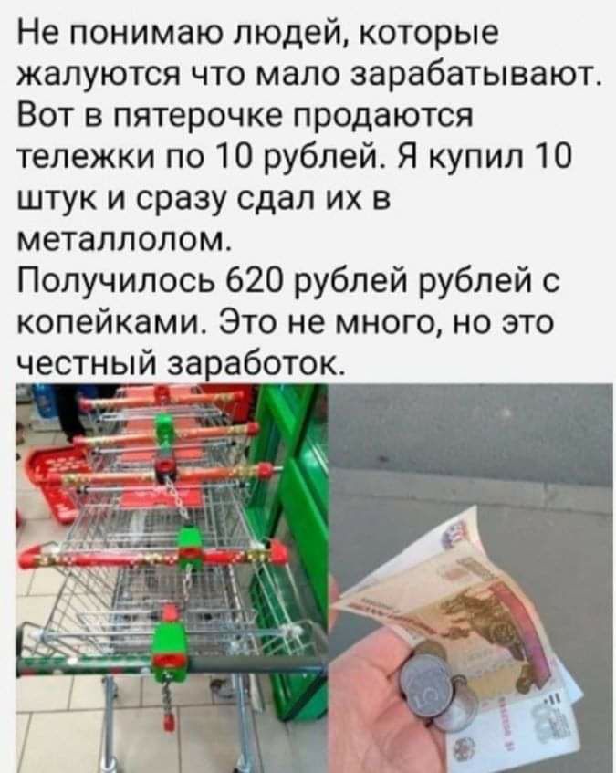 Не понимаю людей которые жалуются что мало зарабатывают Вот в пятерочке продаются тележки по 10 рублей Я купил 10 штук и сразу сдал их в металлолом Получилось 620 рублей рублей с копейками Это не много но это честный заработок