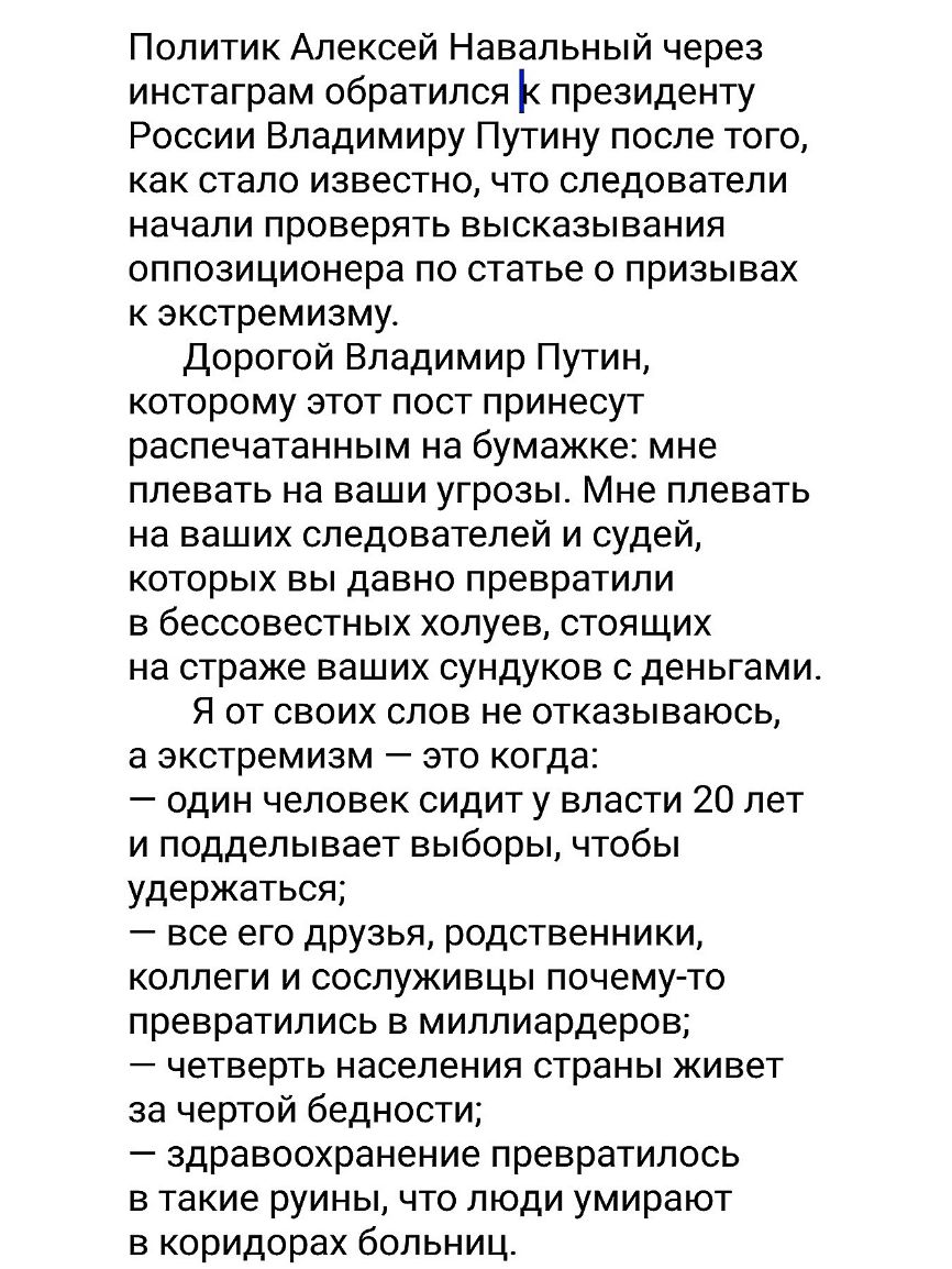 Политик Алексей Навальный через инстаграм обратился президенту России Владимиру Путину после того как стало известно что следователи начали проверять высказывания оппозиционера по статье о призывах к экстремизму Дорогой Владимир Путин которому этот пост принесут распечатанным на бумажке мне плевать на ваши угрозы Мне плевать на ваших следователей и судей которых вы давно превратили в бессовестных 
