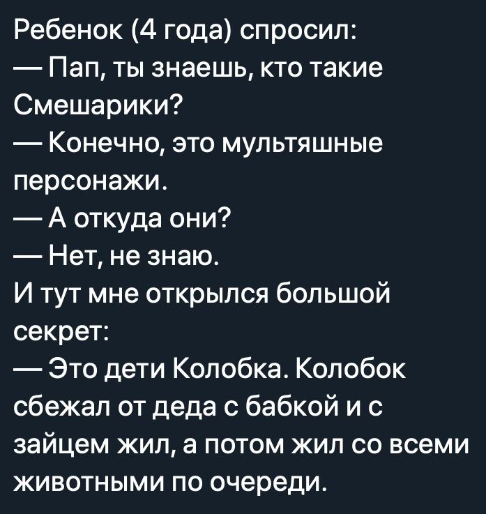 Ребенок 4 года спросил Пап ты знаешь кто такие Смешарики Конечно это мультяшные персонажи А откуда они Нет не знаю И тут мне открылся большой секрет Это дети Колобка Колобок сбежал от деда с бабкой и с зайцем жил а потом жил со всеми животными по очереди