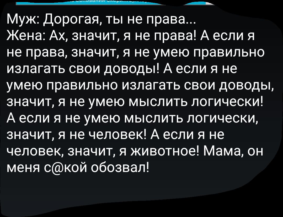 Муж Дорогая ты не права Жена Ах значит я не права А если я не права значит я не умею правильно излагать свои доводы А если я не умею правильно излагать свои доводы значит я не умею мыслить логически А если я не умею мыслить логически значит я не человек А если я не человек значит я животное Мама он меня ской обозвал