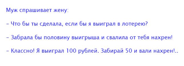 Муж спрашивает жену Что бы ты делала если бы я выиграл в лотерею7 Забрала бы половину выигрыша и свалила от тебя нахрен Кпассно Я выиграл 100 рублей Забирай 50 и вали нахрен