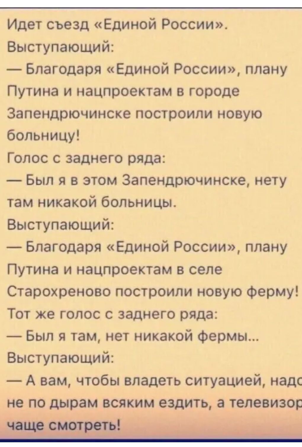 Идет съезд Единой России Выступающий Благодаря Единой России плану Путина и нацпроектам в городе Запендрючинске построили новую больницу Голос с заднего ряда Был я в этом Запендрючинске нету там никакой больницы Выступающий Благодаря Единой России плану Путина и нацпроектам в селе Старохреново построили новую ферму Тот же голос с заднего ряда Был я там нет никакой фермы Выступающий А вам чтобы вла