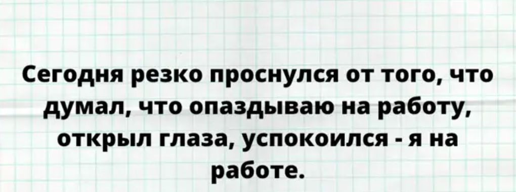 Сегодня резко проснулся от того что думал что опаздываю на работу открыл глаза успокоился я на работе