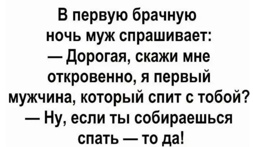 В первую брачную ночь муж спрашивает Дорогая скажи мне откровенно я первый мужчина который спит с тобой Ну если ты собираешься спать то да