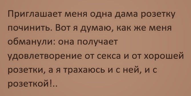 Приглашает меня одна дама розетку починить Вот я думаю как же меня обманули она получает удовлетворение от секса и от хорошей розетки а я трахаюсь и с ней и с розеткой